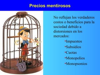 Precios mentirosos
•Impuestos
•Subsidios
•Cuotas
•Monopolios
•Monopsonios
No reflejan los verdaderos
costos o beneficios para la
sociedad debido a
distorsiones en los
mercados:
 