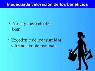 Inadecuada valoración de los beneficios
• No hay mercado del
bien
• Excedente del consumidor
y liberación de recursos
 