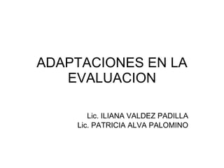 ADAPTACIONES EN LA EVALUACION Lic. ILIANA VALDEZ PADILLA Lic. PATRICIA ALVA PALOMINO 
