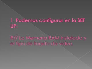 1. Podemos configurar en la SET UP: R// La Memoria RAM instalada y el tipo de tarjeta de video. 