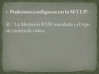 1. Podemos configurar en la SET UP: R// La Memoria RAM instalada y el tipo de tarjeta de video. 
