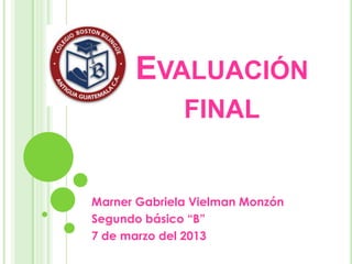 EVALUACIÓN
              FINAL


Marner Gabriela Vielman Monzón
Segundo básico “B”
7 de marzo del 2013
 
