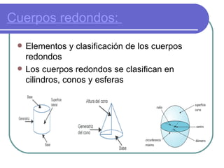 Cuerpos redondos:  Elementos y clasificación de los cuerpos redondos Los cuerpos redondos se clasifican en cilindros, conos y esferas 