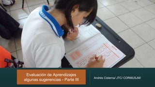 Evaluación de Aprendizajes
algunas sugerencias - Parte III
Andrés Cisterna/ JTC/ CORMUSJM/
 