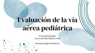 Evaluación de la vía
aérea pediátrica
R1 Anestesiología
Lluvia Del Mar Meza Limón
Anestesiología Pediátrica
 