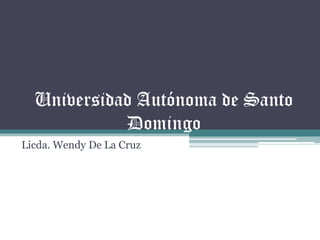 Universidad Autónoma de Santo
Domingo
Licda. Wendy De La Cruz
 
