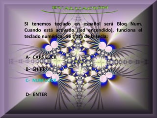 SI tenemos teclado en español será Bloq Num.
Cuando está activado (led encendido), funciona el
teclado numérico. Se trata de la tecla:


A- CAPS LOCK

B- SHIFT

C- NUM LOCK

D- ENTER
 