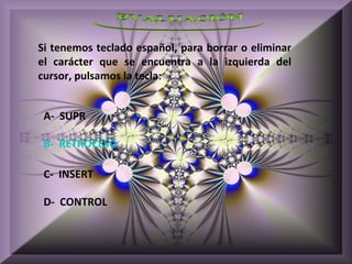 Si tenemos teclado español, para borrar o eliminar
el carácter que se encuentra a la izquierda del
cursor, pulsamos la tecla:


 A- SUPR

 B- RETROCESO

 C- INSERT

 D- CONTROL
 