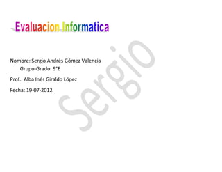 Nombre: Sergio Andrés Gómez Valencia
   Grupo-Grado: 9°E
Prof.: Alba Inés Giraldo López
Fecha: 19-07-2012
 