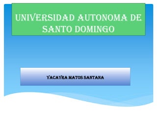 UNIVERSIDAD AUTONOMA DE
SANTO DOMINGO

YACAYRA MATOS SANTANA

 