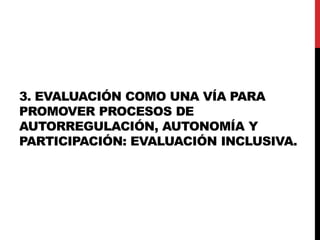 3. EVALUACIÓN COMO UNA VÍA PARA
PROMOVER PROCESOS DE
AUTORREGULACIÓN, AUTONOMÍA Y
PARTICIPACIÓN: EVALUACIÓN INCLUSIVA.
 