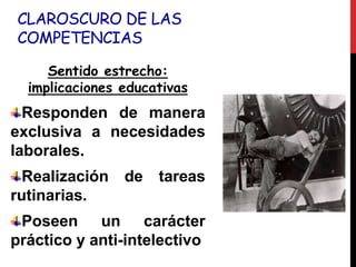 CLAROSCURO DE LAS
COMPETENCIAS
Sentido estrecho:
implicaciones educativas
Responden de manera
exclusiva a necesidades
laborales.
Realización de tareas
rutinarias.
Poseen un carácter
práctico y anti-intelectivo
 