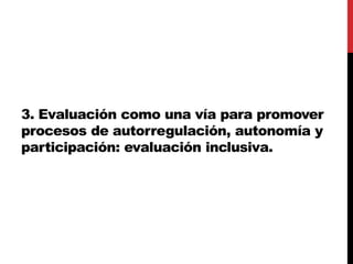 3. Evaluación como una vía para promover
procesos de autorregulación, autonomía y
participación: evaluación inclusiva.
 
