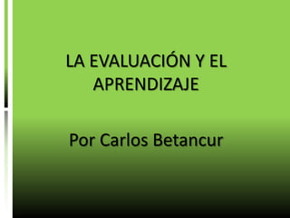 LA EVALUACIÓN Y EL APRENDIZAJE Por Carlos Betancur 