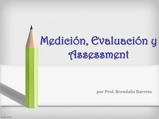 Medición, Evaluación y
Assessment
por Prof. Brendaliz Barreto
 