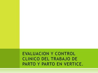 EVALUACION Y CONTROL CLINICO DEL TRABAJO DE PARTO Y PARTO EN VERTICE. 