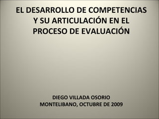 EL DESARROLLO DE COMPETENCIAS Y SU ARTICULACIÓN EN EL PROCESO DE EVALUACIÓN DIEGO VILLADA OSORIO MONTELIBANO, OCTUBRE DE 2009 