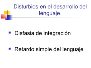 Disturbios en el desarrollo del
              lenguaje


   Disfasia de integración

   Retardo simple del lenguaje
 