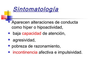 Sintomatología
   Aparecen alteraciones de conducta
    como hiper o hipoactividad,
    baja capacidad de atención,
   agresividad,
   pobreza de razonamiento,
   incontinencia afectiva e impulsividad.
 