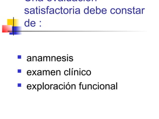 Una evaluación
    satisfactoria debe constar
    de :


   anamnesis
   examen clínico
   exploración funcional
 