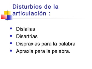 Disturbios de la
    articulación :

    Dislalias
    Disartrias
    Dispraxias para la palabra
    Apraxia para la palabra.
 