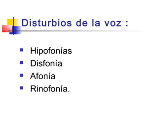 Disturbios de la voz :

   Hipofonías
   Disfonía
   Afonía
   Rinofonía.
 
