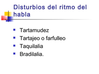Disturbios del ritmo del
habla 

   Tartamudez
   Tartajeo o farfulleo
   Taquilalia
   Bradilalia.
 
