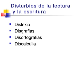 Disturbios de la lectura
y la escritura

   Dislexia
   Disgrafias
   Disortografias
   Discalculia
 