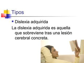 Tipos
Dislexia adquirida
La dislexia adquirida es aquella
 que sobreviene tras una lesión
 cerebral concreta.
 