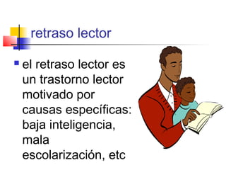 retraso lector

   el retraso lector es
    un trastorno lector
    motivado por
    causas específicas:
    baja inteligencia,
    mala
    escolarización, etc
 
