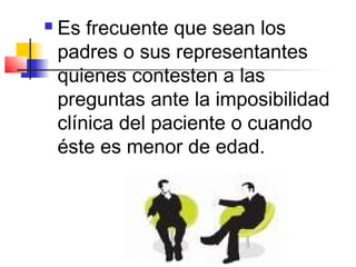    Es frecuente que sean los
    padres o sus representantes
    quienes contesten a las
    preguntas ante la imposibilidad
    clínica del paciente o cuando
    éste es menor de edad.
 