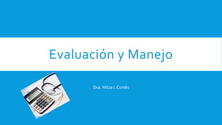 Evaluación y Manejo
Dra. Nitza I. Cortés
 
