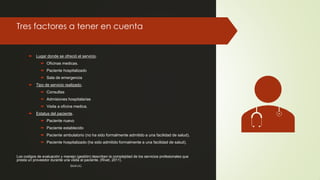Tres factores a tener en cuenta
 Lugar donde se ofreció el servicio.
 Oficinas medicas.
 Paciente hospitalizado
 Sala de emergencia
 Tipo de servicio realizado.
 Consultas
 Admisiones hospitalarias
 Visita a oficina medica.
 Estatus del paciente.
 Paciente nuevo
 Paciente establecido
 Paciente ambulatorio (no ha sido formalmente admitido a una facilidad de salud).
 Paciente hospitalizado (ha sido admitido formalmente a una facilidad de salud).
Los codigos de evaluación y manejo (gestión) describen la complejidad de los servicios profesionales que
presta un proveedor durante una visita al paciente, (Rivet, 2011).
©MNJG
 