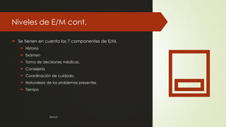 Niveles de E/M cont.
 Se tienen en cuenta los 7 componentes de E/M.
 Historia
 Exámen
 Toma de decisiones médicas.
 Consejeria
 Coordinación de cuidado.
 Naturaleza de los problemas presentes
 Tiempo
©MNJG
 