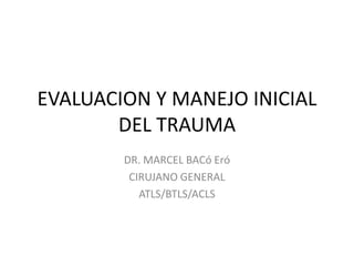 EVALUACION Y MANEJO INICIAL DEL TRAUMA DR. MARCEL BACó Eró CIRUJANO GENERAL ATLS/BTLS/ACLS 