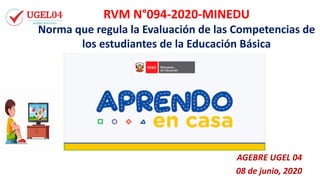 AGEBRE UGEL 04
08 de junio, 2020
RVM N°094-2020-MINEDU
Norma que regula la Evaluación de las Competencias de
los estudiantes de la Educación Básica
 
