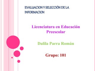 EVALUACIONY SELECCIÓNDE LA
INFORMACION
Licenciatura en Educación
Preescolar
Dalila Parra Román
Grupo: 101
 