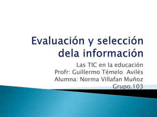 Las TIC en la educación
Profr: Guillermo Témelo Avilés
Alumna: Norma Villafan Muñoz
Grupo.103
 