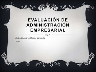 EVALUACIÓN DE
           ADMINISTRACIÓN
            EMPRESARIAL
Zulberth Andres Macias Jaramillo
10°B
 