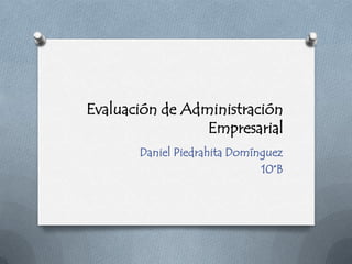 Evaluación de Administración
                 Empresarial
       Daniel Piedrahita Domínguez
                              10°B
 