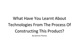 What Have You Learnt About
Technologies From The Process Of
   Constructing This Product?
            By Gemma Thomas
 