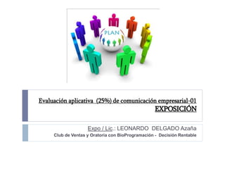 Evaluación aplicativa (25%) de comunicación empresarial-01
EXPOSICIÓN
Expo / Lic.: LEONARDO DELGADO Azaña
Club de Ventas y Oratoria con BioProgramación - Decisión Rentable
 