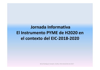 Jornada Informativa
El Instrumento PYME de H2020 enEl Instrumento PYME de H2020 en
el contexto del EIC-2018-2020
Berta Rodríguez Campíns. Sevilla, 19 de diciembre de 2017
 