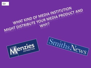 Q3- What kind of media institution might distribute your media product and why? 
