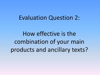 Evaluation Question 2:

    How effective is the
 combination of your main
products and ancillary texts?
 