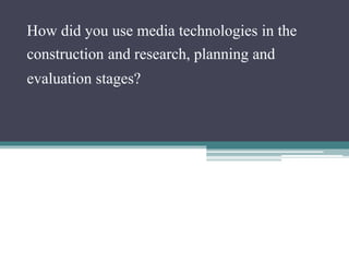 How did you use media technologies in the
construction and research, planning and
evaluation stages?
 