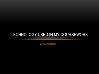 TECHNOLOGY USED IN MY COURSEWORK
By Kyle Whittaker

 