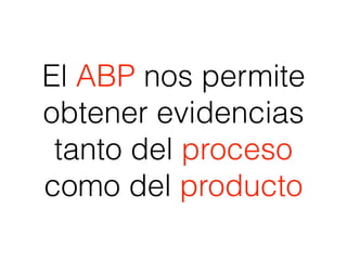El ABP nos permite
obtener evidencias
tanto del proceso
como del producto
 
