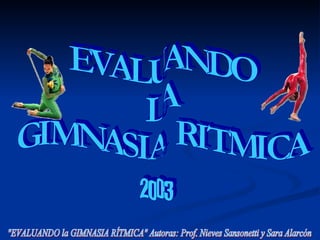 EVALUANDO  LA  GIMNASIA  RITMICA &quot;EVALUANDO la GIMNASIA RÍTMICA&quot; Autoras: Prof. Nieves Sansonetti y Sara Alarcón 2003 