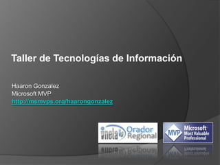 Taller de Tecnologías de Información

Haaron Gonzalez
Microsoft MVP
http://msmvps.org/haarongonzalez
 